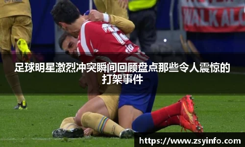 足球明星激烈冲突瞬间回顾盘点那些令人震惊的打架事件