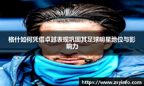 格什如何凭借卓越表现巩固其足球明星地位与影响力