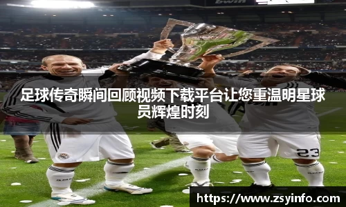 足球传奇瞬间回顾视频下载平台让您重温明星球员辉煌时刻