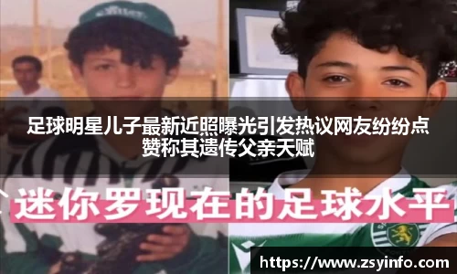 足球明星儿子最新近照曝光引发热议网友纷纷点赞称其遗传父亲天赋